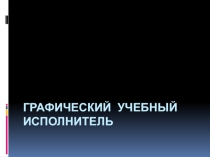 Презентация Графический учебный исполнитель