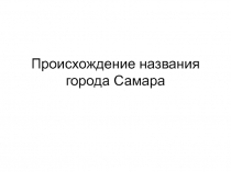 Презентация по краеведению Происхождение названия города Самары