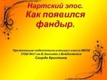 Презентацию  Нартский эпос.Как появился фандыр подготовила ученица 6 кл. МБОУ СОШ №17 им.В.Зангиева г.Владикавказа Скирда Кристина.