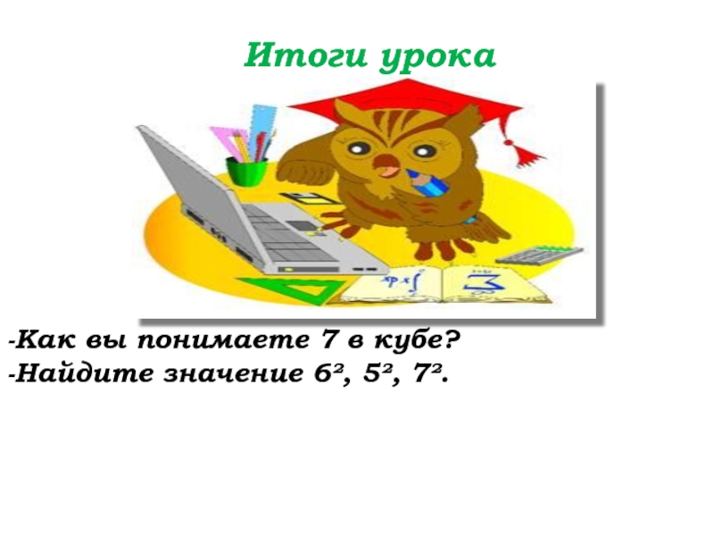Урок №59 28.11.19 Порядок действий Итоги урока-Как вы понимаете 7 в кубе?-Найдите значение 6², 5², 7². Итоги урока-Как вы понимаете 7 в кубе?-Найдите значение 6², 5², 7².