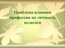 Презентация к информационному занятию: Проблема влияния профессии на личность педагога