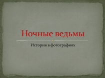 Презентация по истории на внеклассное мероприятие История женского авиационного полка Ночные ведьмы