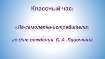 Классный час: Ла-самолеты-истребители ко дню рождения С.А. Лавочкина