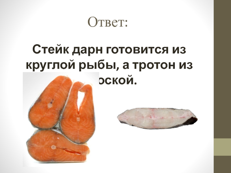 Презентация открытый урок ПМ 03 Ответ:Стейк дарн готовится из круглой рыбы, а тротон из плоской. Ответ:Стейк дарн готовится из круглой рыбы, а тротон из плоской.