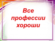 Презентация по русскому языку на тему Все прфессии хороши