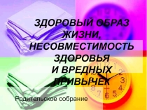 Презентация на родительское собрание ЗДОРОВЫЙ ОБРАЗ ЖИЗНИ, НЕСОВМЕСТИМОСТЬ ЗДОРОВЬЯ И ВРЕДНЫХ ПРИВЫЧЕК