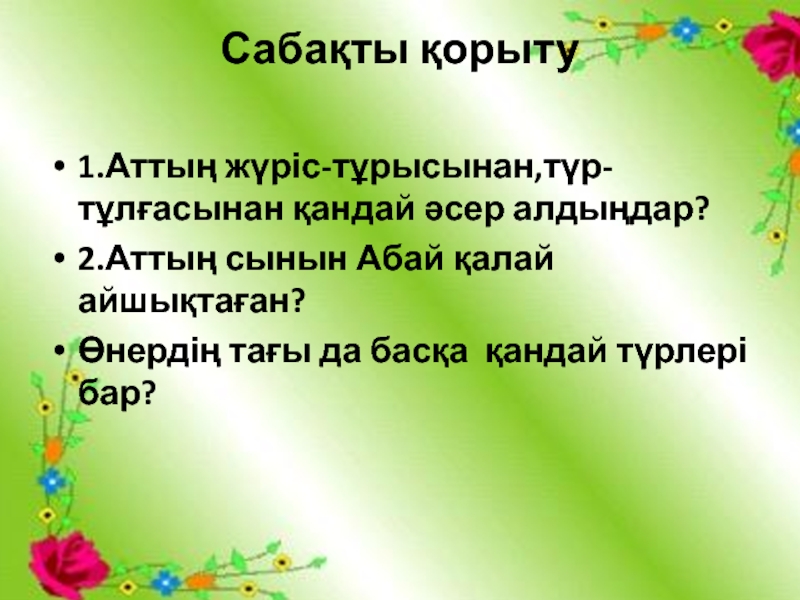 “Шоқпардай кекілі бар,қамыс құлақ” тақырыбының презентациясы Сабақты қорыту 1.Аттың жүріс-тұрысынан,түр-тұлғасынан қандай әсер алдыңдар?2.Аттың сынын Абай қалай айшықтаған?Өнердің Сабақты қорыту 1.Аттың жүріс-тұрысынан,түр-тұлғасынан қандай әсер алдыңдар?2.Аттың сынын Абай қалай айшықтаған?Өнердің тағы да басқа қандай түрлері бар?