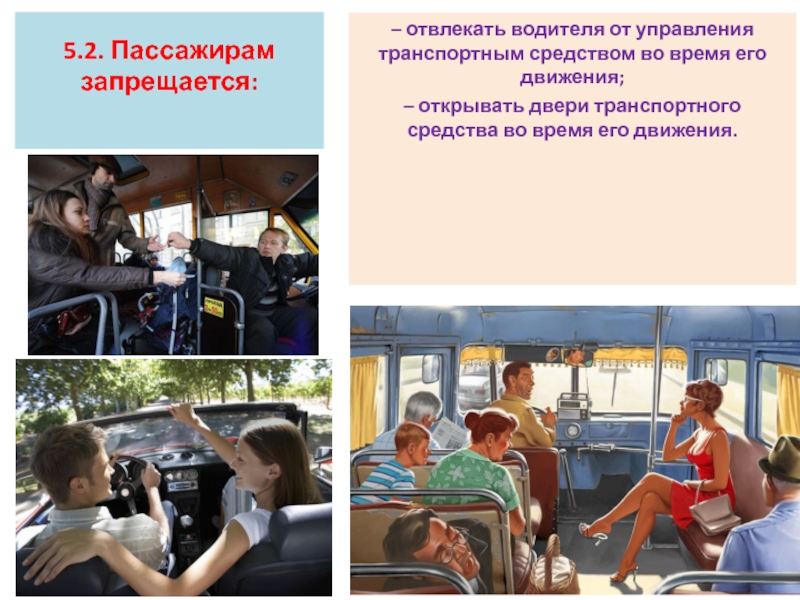 Презентация по программе Правила дорожного движения Обязанности пассажиров 5.2. Пассажирам запрещается: – отвлекать водителя от управления транспортным средством во 5.2. Пассажирам запрещается: – отвлекать водителя от управления транспортным средством во время его движения; – открывать