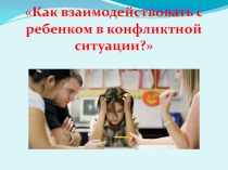 Презентация Как взаимодействовать с ребенком в конфликтной ситуации