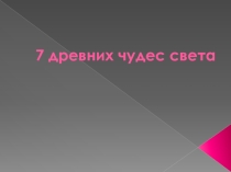 7 древнейших чудес света. МХК. 8 класс.