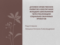 Презентация Духовно-нравственное развитие и воспитание младших школьников через реализацию социально-значимых проектов