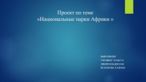 Презентация по теме Национальные парки Африки, выполненная учащимися 7 класса Лякиным Владиславом и Исмановой Халиманжон