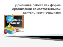 Презентация к исследовательской работе по теме Домашняя работа как форма организации самостоятельной деятельности обучающихся.