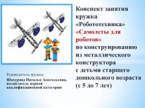Презентация к занятию кружка Робототехника Самолеты для роботов по конструированию из металлического конструктора с детьми старшего дошкольного возраста (с 5 до 7 лет)