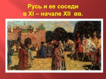 Презентация Русь и ее соседи в IX - начале XII вв.