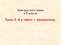 Презентация к уроку русского языка в 5 классе на тему Буквы Е-И в корнях с чередованием.