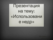 Презентация по географии на тему Использование недр
