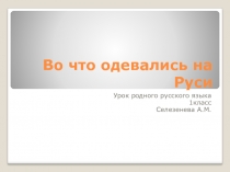 Презентация по родному русскому языку 1 класс по теме Во что одевались на Руси