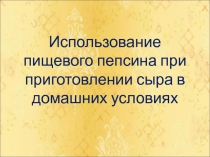 Презентация Исследовательская работа Рекомендации по приготовлению сыра в домашних условиях с помощью пищевого пепсина.