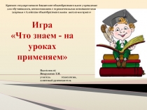 Презентация к игре Что знаем - на уроках применяем