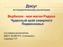 Презентация досуга по патриотическому воспитанию Вербилки моя малая Родина. Чудесный край северного подмосковья