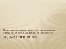 Проект Одарённые дети(в копилку классному руководителю)