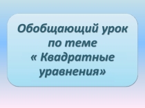 Презентация по математике Обобщающий урок по теме КВАДРАТНЫЕ УРАВНЕНИЯ