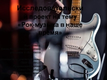 Исследовательский проект в форме презентации Рок-музыка в наше время  для учащихся 7-8 классов