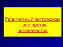 Презентация по истории на тему Религиозный экстремизм - зло против человечества