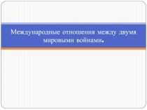 Презентация к уроку истории в 11 классе Международные отношения между двумя мировыми войнами