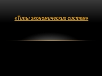 Презентация по обществознанию на тему Типы экономических систем