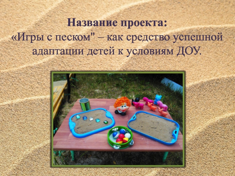 Презентация Игры с песком – как средство успешной адаптации детей к условиям ДОУ. Название проекта:«Игры с песком Название проекта:«Игры с песком