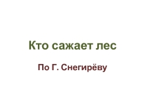Презентация по чтению к рассказу Г. Снегирева Кто сажает лес