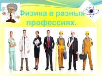 Презентация по физике на тему Физика в профессиях.