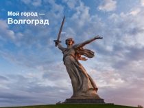 Презентация. Проект Мой город - герой Волгоград