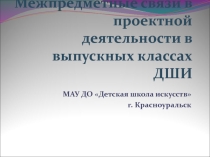 Презентация Межпредметные связи в проектной деятельности в выпускных классах ДШИ