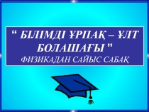 Презентация по физике на тему Білімді ұрпақ-ұлт болашағыфизикалық (8 класс)