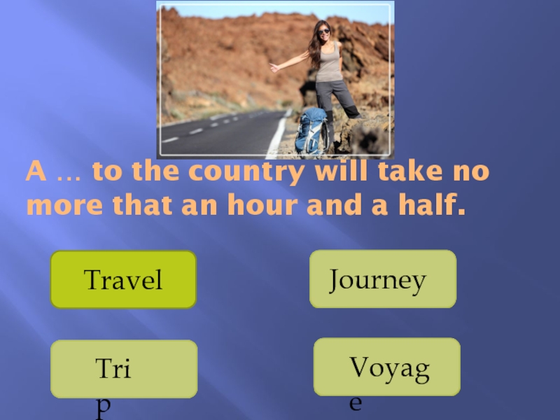 Презентация Употребление существительных travel, journey, voyage, trip A … to the country will take no more that an hour and a half.Travel JourneyVoyageTrip A … to the country will take no more that an hour and a half.Travel JourneyVoyageTrip