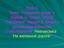 Тема “страшного мира” в лирике А. Блока. Обзор “Городской” лирики А. Блока с детальным анализом стихотворений “Незнакомка”, “На железной дороге”.