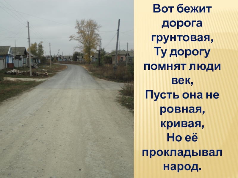 Презентация к уроку окружающий мир в 1 классе на тему Родной край, где ты живёшь. Вот бежит дорога грунтовая, Ту дорогу помнят люди век, Пусть она Вот бежит дорога грунтовая, Ту дорогу помнят люди век, Пусть она не ровная, кривая, Но её прокладывал