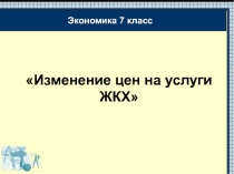 Презентация по экономике 7 класс. Изменение цен на услуги ЖКХ