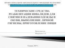 Тема: ТЕХНИЧЕСКИЕ СРЕДСТВА РЕАБИЛИТАЦИИ ИНВАЛИДОВ ДЛЯ СНЯТИЯ И НАДЕВАНИЯ ОДЕЖДЫ И ОБУВИ, ВЫПОЛНЕНИЕ ЛИЧНОЙ ГИГИЕНЫ, ПРИГОТОВЛЕНИЕ ПИЩИ