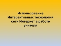 Использование Интерактивных технологий сети Интернет в работе учителя