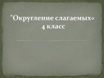 Презентация по математике на тему Округление слагаемых(4 класс)