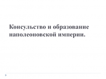 Презентация по истории нового времени, 9 класс: Консульство и образование наполеоновской империи.