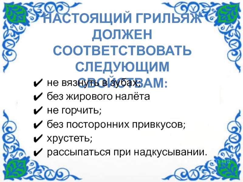 По дисциплине Технология хлеба макаронных и кондитерских изделий Технологический процесс производства конфет Грильяж Киевский Настоящий грильяж должен соответствовать следующим свойствам: не вязнуть в зубах; без Настоящий грильяж должен соответствовать следующим свойствам: не вязнуть в зубах; без жирового налётане горчить; без посторонних привкусов;хрустеть;рассыпаться