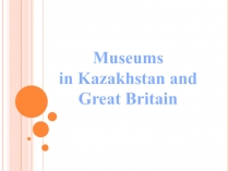 Презентация по английскому языку на тему  Museums in Kazakhstan and Great Britain (8 класс)