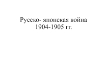 Презентация по истории России на тему Русско- японская война 1904-1905 гг.