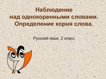 Презентация по русскому языку на тему Наблюдение над однокоренными словами. Определение корня слова (2 класс)