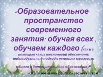 Презентация доклада на тему: ОБРАЗОВАТЕЛЬНОЕ ПРОСТРАНСТВО СОВРЕМЕННОГО ЗАНЯТИЯ ОБУЧАЯ ВСЕХ, ОБУЧАЕМ КАЖДОГО.